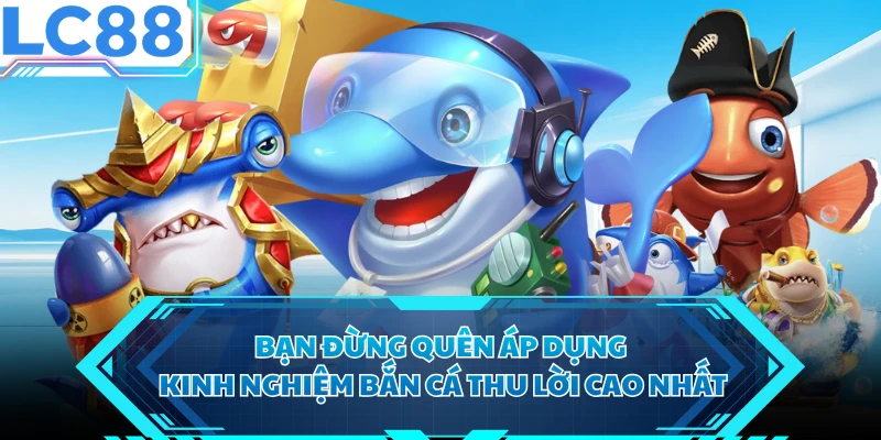 Bạn đừng quên áp dụng kinh nghiệm bắn cá thu lời cao nhất