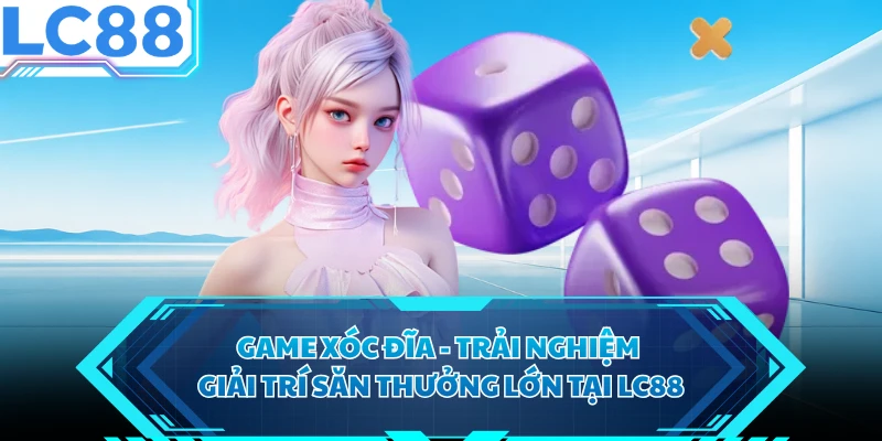 Game Xóc Đĩa - Trải Nghiệm Giải Trí Săn Thưởng Lớn Tại LC88