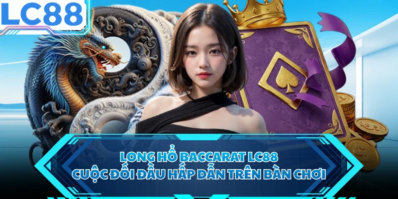 Long Hổ Baccarat LC88 - Cuộc Đối Đầu Hấp Dẫn Trên Bàn Chơi