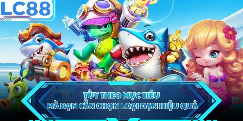 Tùy theo mục tiêu mà bạn cần chọn loại đạn hiệu quả